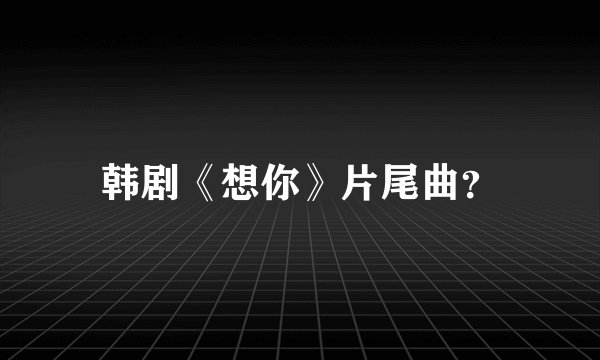 韩剧《想你》片尾曲？
