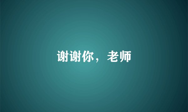 谢谢你，老师