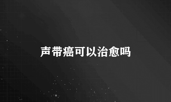 声带癌可以治愈吗