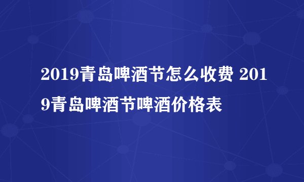 2019青岛啤酒节怎么收费 2019青岛啤酒节啤酒价格表