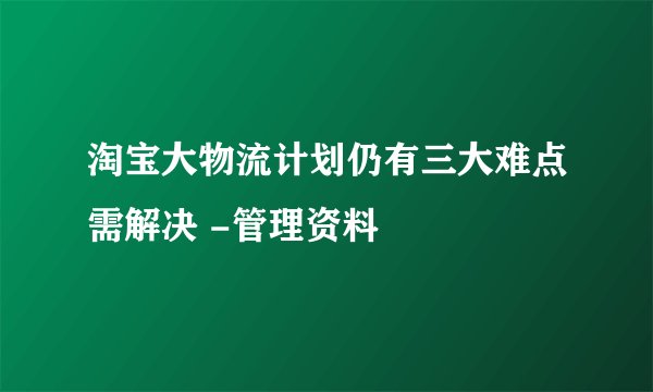 淘宝大物流计划仍有三大难点需解决 -管理资料
