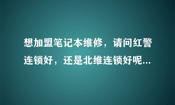 想加盟笔记本维修，请问红警连锁好，还是北维连锁好呢，谢谢。