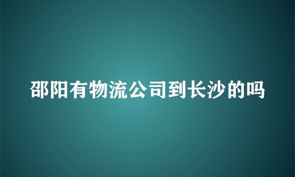 邵阳有物流公司到长沙的吗