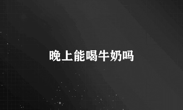 晚上能喝牛奶吗