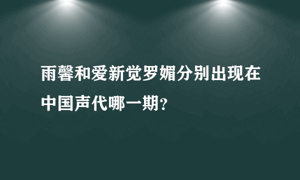 雨馨和爱新觉罗媚分别出现在中国声代哪一期？