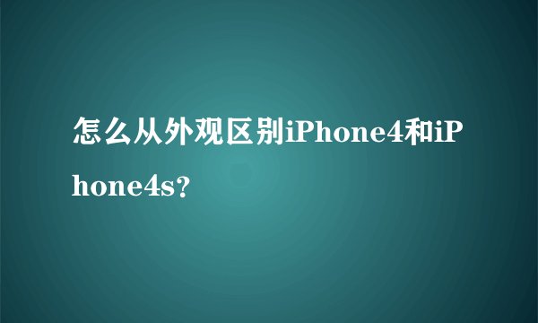 怎么从外观区别iPhone4和iPhone4s？