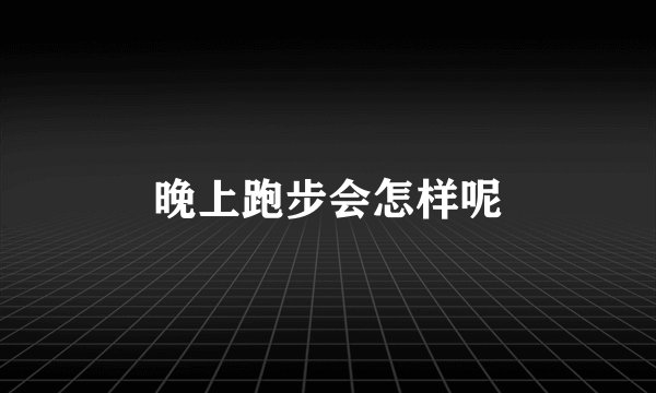 晚上跑步会怎样呢