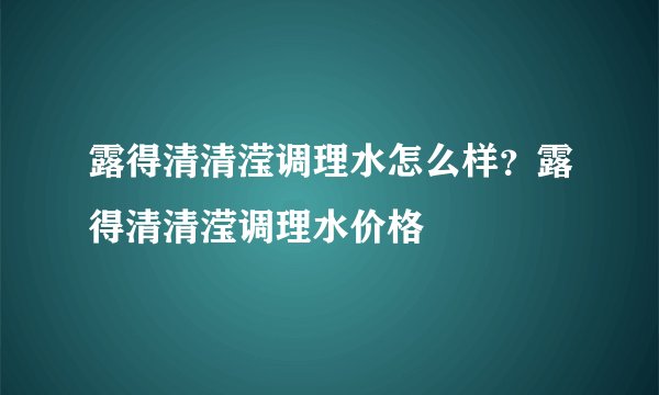 露得清清滢调理水怎么样？露得清清滢调理水价格