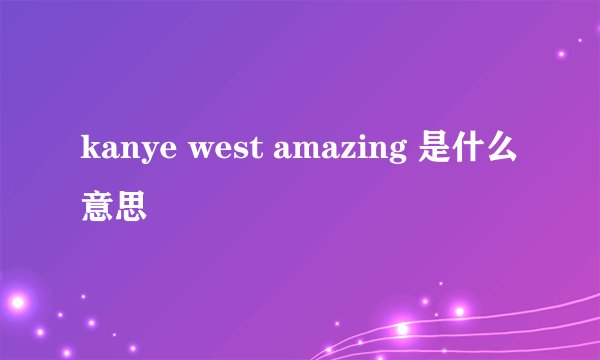 kanye west amazing 是什么意思