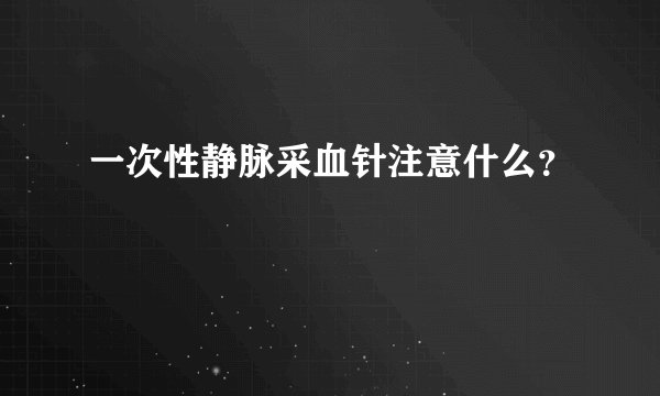 一次性静脉采血针注意什么？