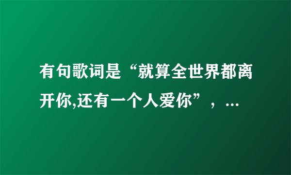 有句歌词是“就算全世界都离开你,还有一个人爱你”，是什么歌名？