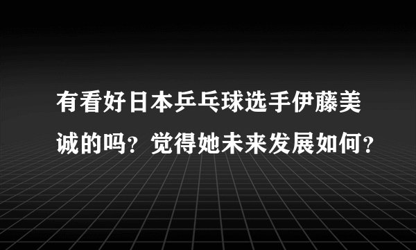 有看好日本乒乓球选手伊藤美诚的吗？觉得她未来发展如何？