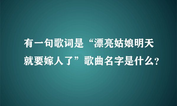 有一句歌词是“漂亮姑娘明天就要嫁人了”歌曲名字是什么？