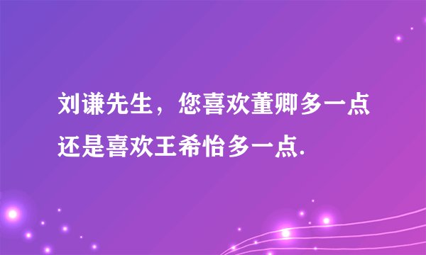 刘谦先生，您喜欢董卿多一点还是喜欢王希怡多一点．
