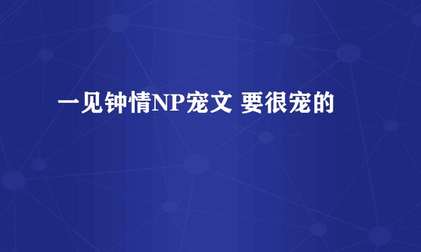 一见钟情NP宠文 要很宠的
