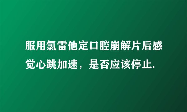 服用氯雷他定口腔崩解片后感觉心跳加速，是否应该停止.