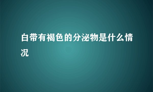 白带有褐色的分泌物是什么情况