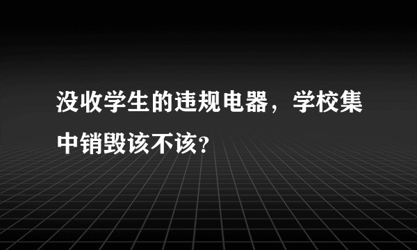 没收学生的违规电器，学校集中销毁该不该？