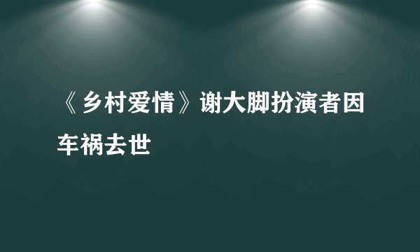 《乡村爱情》谢大脚扮演者因车祸去世
