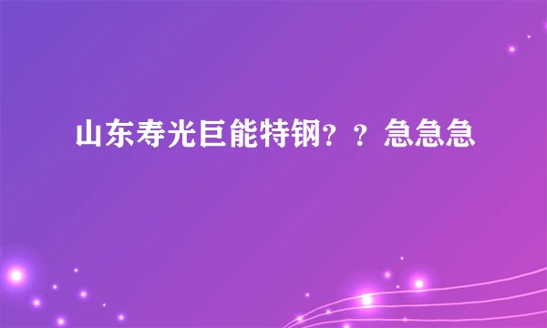 山东寿光巨能特钢？？急急急