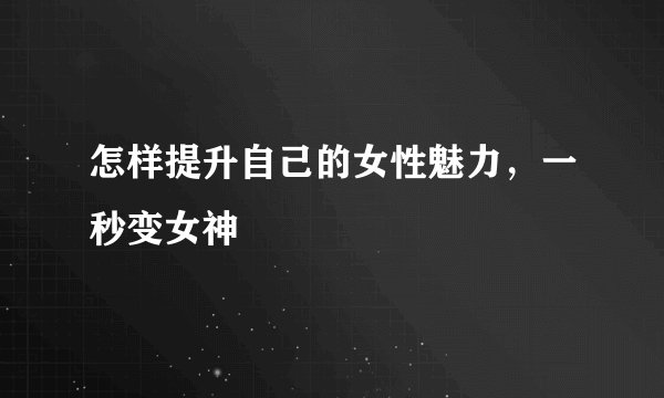怎样提升自己的女性魅力，一秒变女神