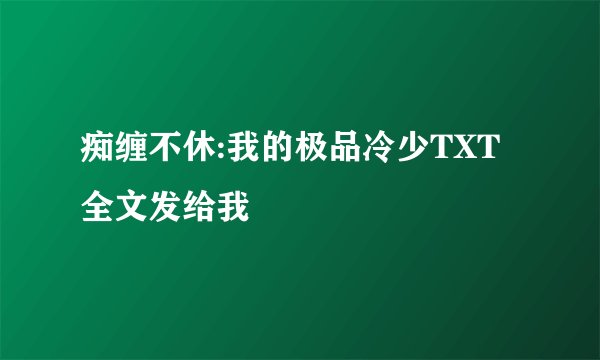 痴缠不休:我的极品冷少TXT全文发给我