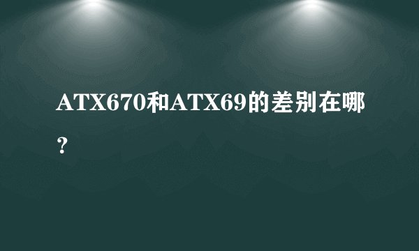 ATX670和ATX69的差别在哪？