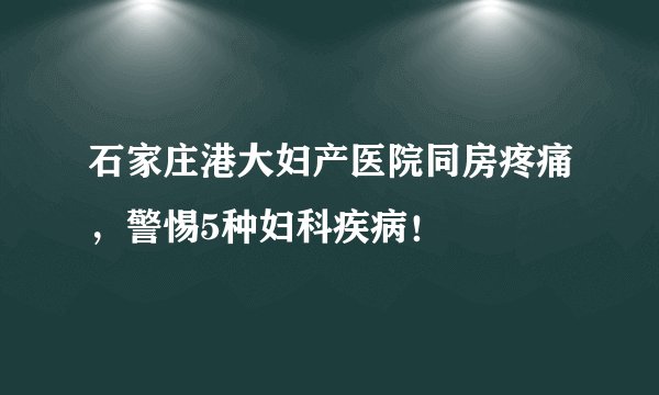 石家庄港大妇产医院同房疼痛,警惕5种妇科疾病!
