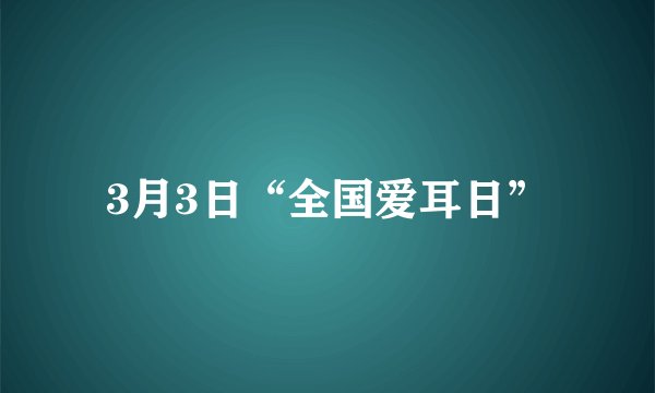 3月3日“全国爱耳日”