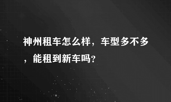 神州租车怎么样，车型多不多，能租到新车吗？