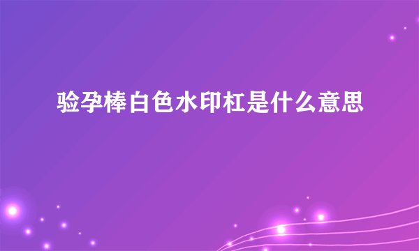 验孕棒白色水印杠是什么意思