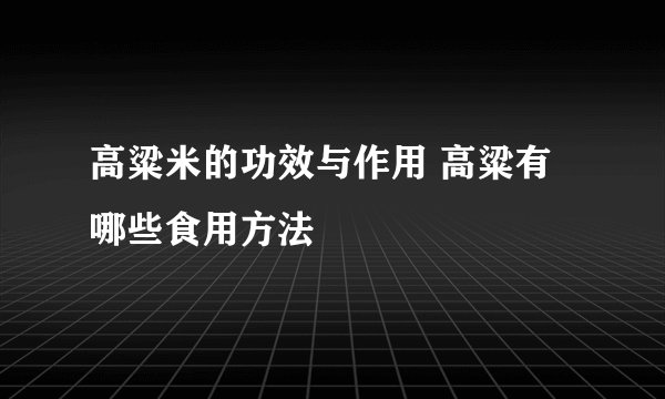 高粱米的功效与作用 高粱有哪些食用方法