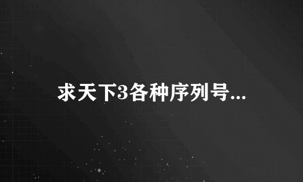 求天下3各种序列号...