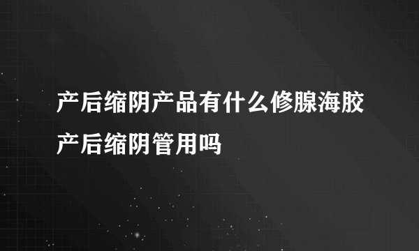 产后缩阴产品有什么修腺海胶产后缩阴管用吗