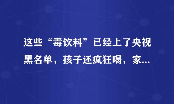 这些“毒饮料”已经上了央视黑名单，孩子还疯狂喝，家长赶紧看看