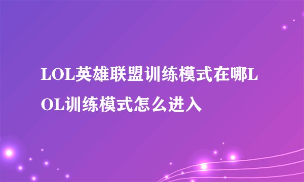 LOL英雄联盟训练模式在哪LOL训练模式怎么进入