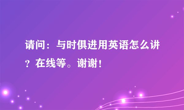 请问：与时俱进用英语怎么讲？在线等。谢谢！