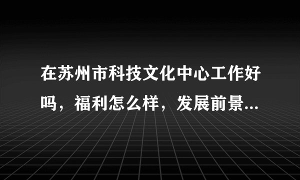 在苏州市科技文化中心工作好吗，福利怎么样，发展前景，内部培训怎么样