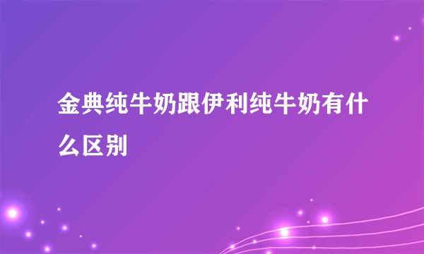 金典纯牛奶跟伊利纯牛奶有什么区别