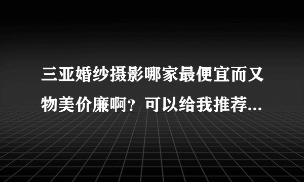 三亚婚纱摄影哪家最便宜而又物美价廉啊？可以给我推荐一下不啊？