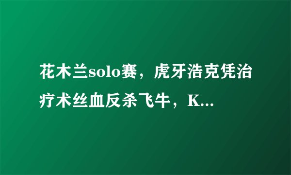 花木兰solo赛，虎牙浩克凭治疗术丝血反杀飞牛，KPL官方称这是飞牛失误！真是这样吗？