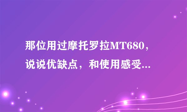 那位用过摩托罗拉MT680，说说优缺点，和使用感受，谢谢！