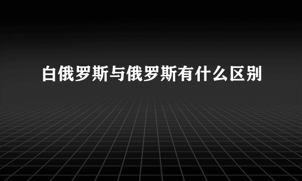 白俄罗斯与俄罗斯有什么区别