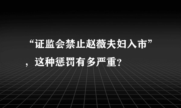 “证监会禁止赵薇夫妇入市”，这种惩罚有多严重？