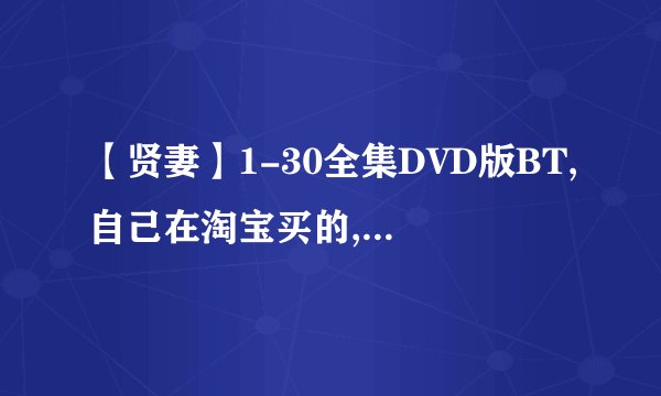 【贤妻】1-30全集DVD版BT,自己在淘宝买的,又熬夜制作的BT种子啊