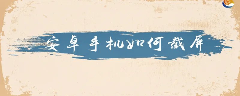 安卓手机如何截屏 安卓手机截屏的方法