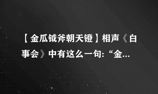 【金瓜钺斧朝天镫】相声《白事会》中有这么一句:“金瓜钺斧朝天镫,鹰衮鹰....