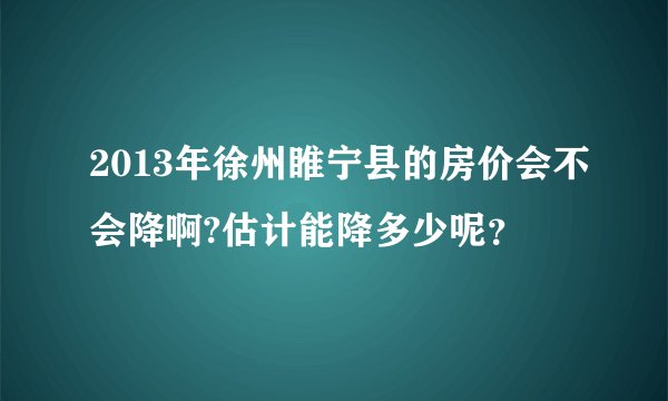2013年徐州睢宁县的房价会不会降啊?估计能降多少呢？