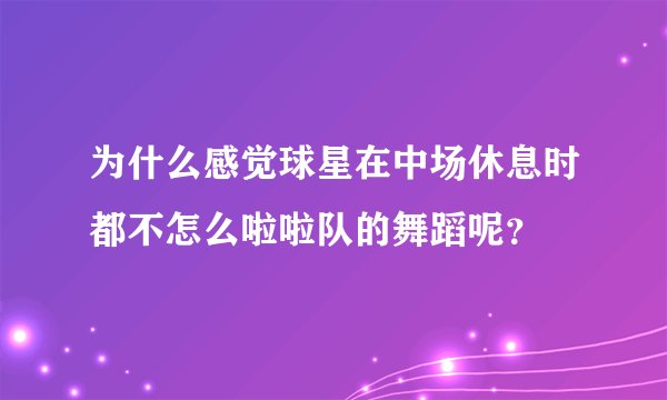 为什么感觉球星在中场休息时都不怎么啦啦队的舞蹈呢？