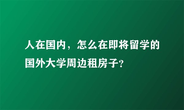 人在国内，怎么在即将留学的国外大学周边租房子？